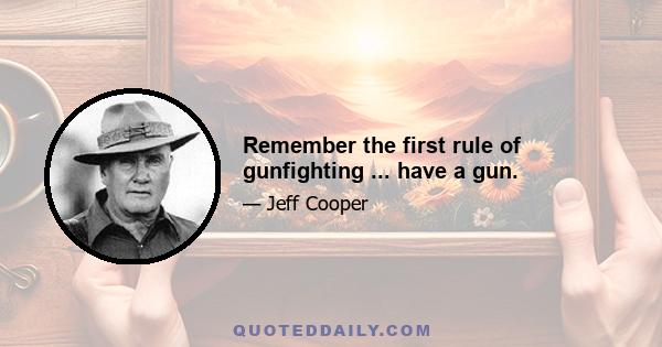 Remember the first rule of gunfighting ... have a gun.