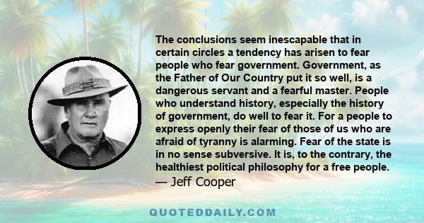 The conclusions seem inescapable that in certain circles a tendency has arisen to fear people who fear government. Government, as the Father of Our Country put it so well, is a dangerous servant and a fearful master.