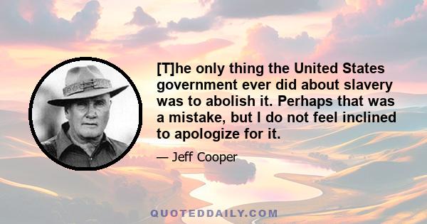 [T]he only thing the United States government ever did about slavery was to abolish it. Perhaps that was a mistake, but I do not feel inclined to apologize for it.