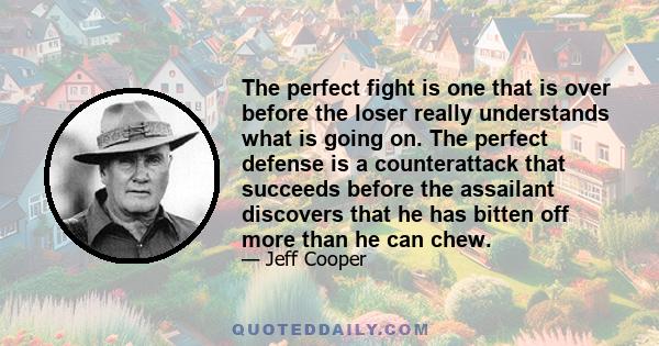 The perfect fight is one that is over before the loser really understands what is going on. The perfect defense is a counterattack that succeeds before the assailant discovers that he has bitten off more than he can