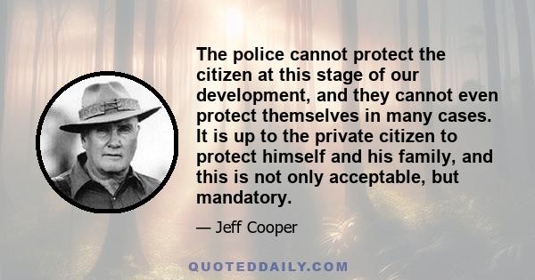 The police cannot protect the citizen at this stage of our development, and they cannot even protect themselves in many cases. It is up to the private citizen to protect himself and his family, and this is not only