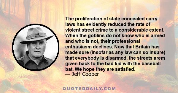 The proliferation of state concealed carry laws has evidently reduced the rate of violent street crime to a considerable extent. When the goblins do not know who is armed and who is not, their professional enthusiasm