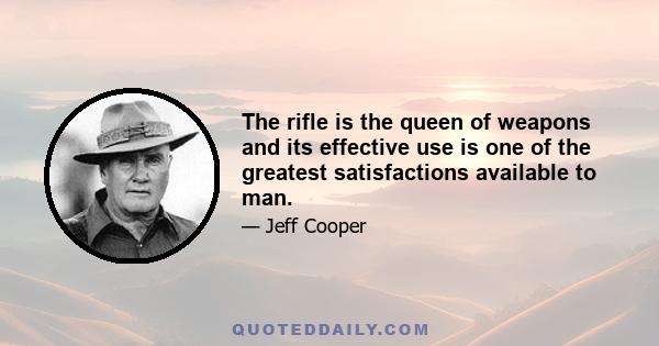 The rifle is the queen of weapons and its effective use is one of the greatest satisfactions available to man.