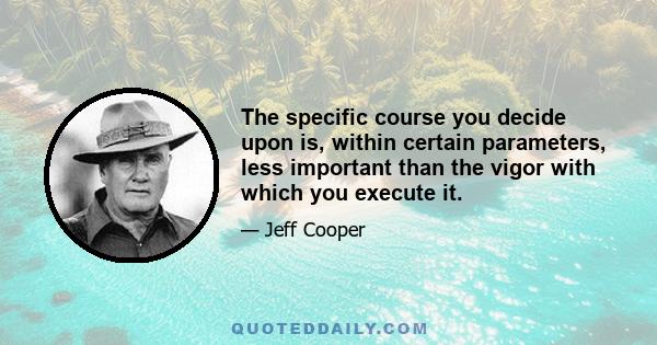 The specific course you decide upon is, within certain parameters, less important than the vigor with which you execute it.