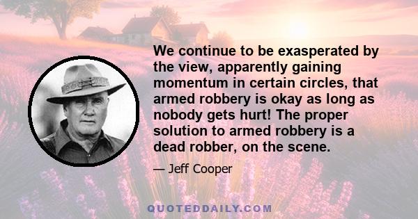 We continue to be exasperated by the view, apparently gaining momentum in certain circles, that armed robbery is okay as long as nobody gets hurt! The proper solution to armed robbery is a dead robber, on the scene.