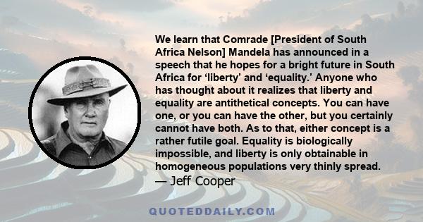 We learn that Comrade [President of South Africa Nelson] Mandela has announced in a speech that he hopes for a bright future in South Africa for ‘liberty’ and ‘equality.’ Anyone who has thought about it realizes that