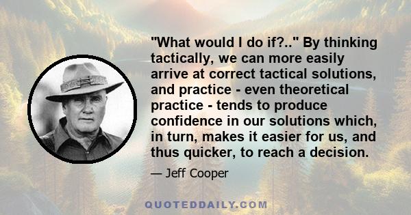 What would I do if?.. By thinking tactically, we can more easily arrive at correct tactical solutions, and practice - even theoretical practice - tends to produce confidence in our solutions which, in turn, makes it