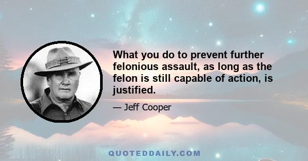 What you do to prevent further felonious assault, as long as the felon is still capable of action, is justified.