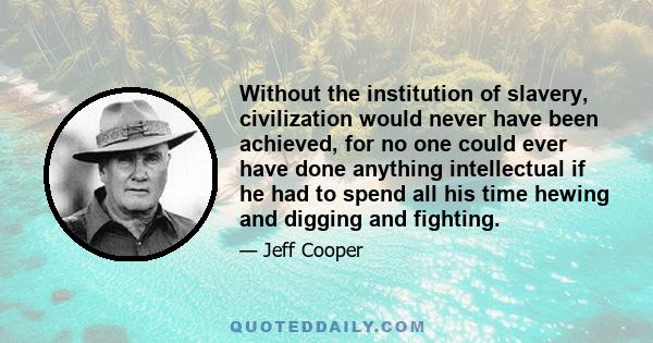 Without the institution of slavery, civilization would never have been achieved, for no one could ever have done anything intellectual if he had to spend all his time hewing and digging and fighting.