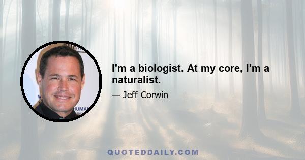 I'm a biologist. At my core, I'm a naturalist.