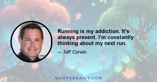 Running is my addiction. It's always present. I'm constantly thinking about my next run.