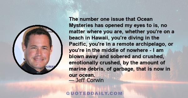 The number one issue that Ocean Mysteries has opened my eyes to is, no matter where you are, whether you're on a beach in Hawaii, you're diving in the Pacific, you're in a remote archipelago, or you're in the middle of