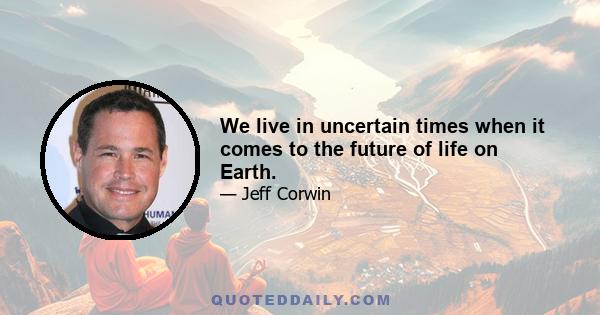 We live in uncertain times when it comes to the future of life on Earth.