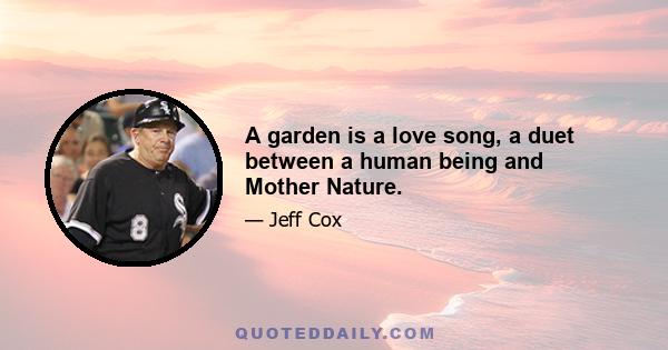 A garden is a love song, a duet between a human being and Mother Nature.