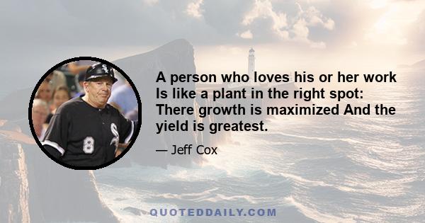 A person who loves his or her work Is like a plant in the right spot: There growth is maximized And the yield is greatest.