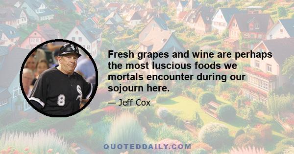 Fresh grapes and wine are perhaps the most luscious foods we mortals encounter during our sojourn here.