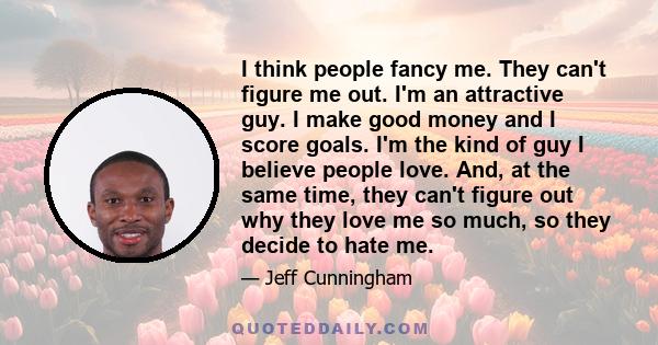 I think people fancy me. They can't figure me out. I'm an attractive guy. I make good money and I score goals. I'm the kind of guy I believe people love. And, at the same time, they can't figure out why they love me so