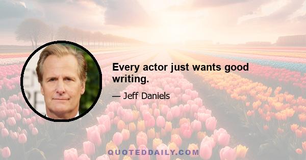 Every actor just wants good writing.