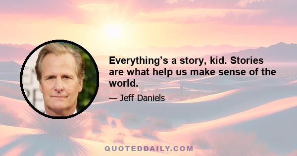 Everything’s a story, kid. Stories are what help us make sense of the world.