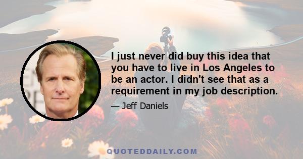 I just never did buy this idea that you have to live in Los Angeles to be an actor. I didn't see that as a requirement in my job description.