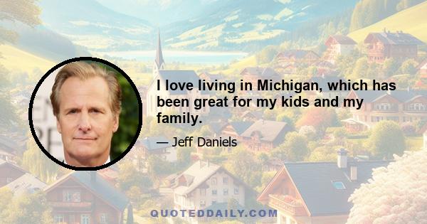 I love living in Michigan, which has been great for my kids and my family.