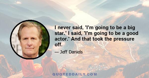 I never said, 'I'm going to be a big star.' I said, 'I'm going to be a good actor.' And that took the pressure off.