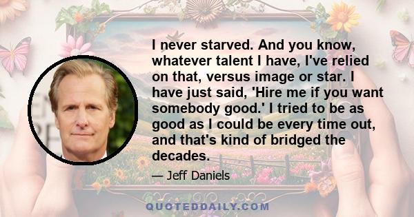 I never starved. And you know, whatever talent I have, I've relied on that, versus image or star. I have just said, 'Hire me if you want somebody good.' I tried to be as good as I could be every time out, and that's