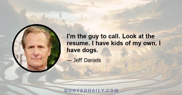 I'm the guy to call. Look at the resume. I have kids of my own. I have dogs.