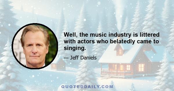 Well, the music industry is littered with actors who belatedly came to singing.