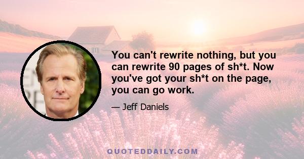 You can't rewrite nothing, but you can rewrite 90 pages of sh*t. Now you've got your sh*t on the page, you can go work.