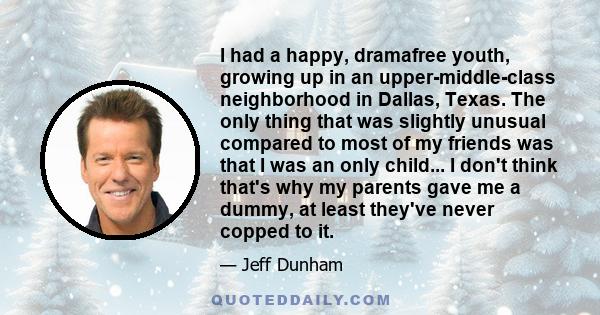 I had a happy, dramafree youth, growing up in an upper-middle-class neighborhood in Dallas, Texas. The only thing that was slightly unusual compared to most of my friends was that I was an only child... I don't think