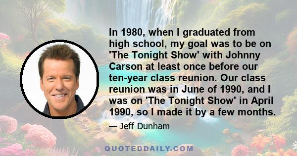 In 1980, when I graduated from high school, my goal was to be on 'The Tonight Show' with Johnny Carson at least once before our ten-year class reunion. Our class reunion was in June of 1990, and I was on 'The Tonight