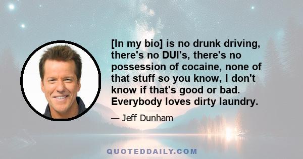 [In my bio] is no drunk driving, there's no DUI's, there's no possession of cocaine, none of that stuff so you know, I don't know if that's good or bad. Everybody loves dirty laundry.