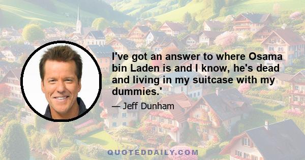 I've got an answer to where Osama bin Laden is and I know, he's dead and living in my suitcase with my dummies.'