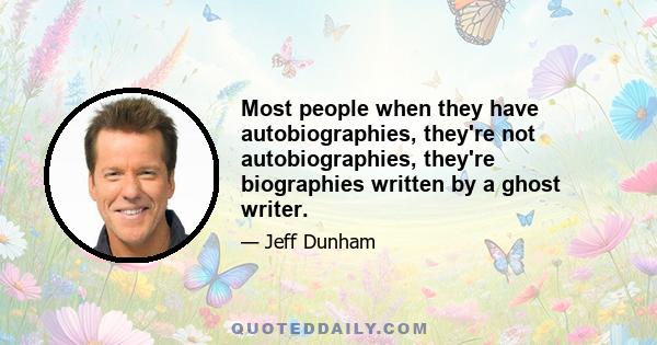 Most people when they have autobiographies, they're not autobiographies, they're biographies written by a ghost writer.