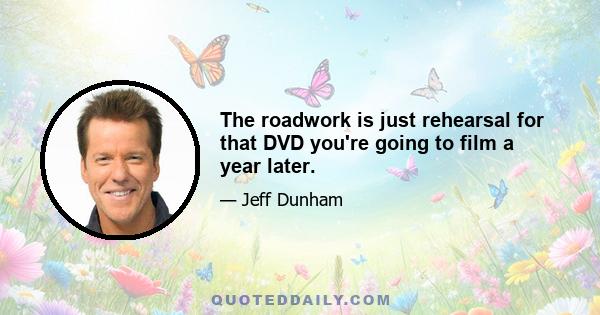 The roadwork is just rehearsal for that DVD you're going to film a year later.