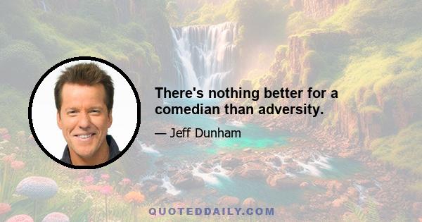 There's nothing better for a comedian than adversity.