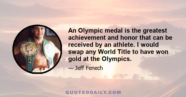 An Olympic medal is the greatest achievement and honor that can be received by an athlete. I would swap any World Title to have won gold at the Olympics.