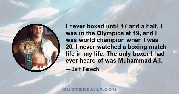 I never boxed until 17 and a half, I was in the Olympics at 19, and I was world champion when I was 20. I never watched a boxing match life in my life. The only boxer I had ever heard of was Muhammad Ali.