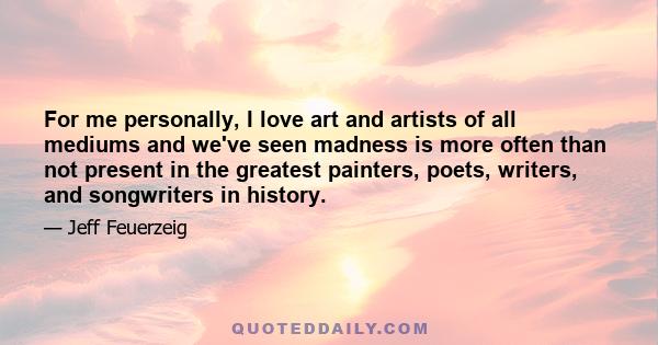 For me personally, I love art and artists of all mediums and we've seen madness is more often than not present in the greatest painters, poets, writers, and songwriters in history.