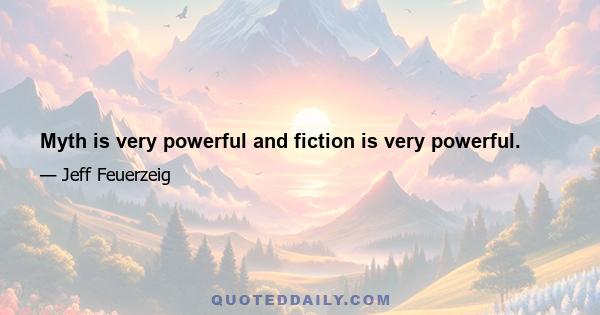 Myth is very powerful and fiction is very powerful.