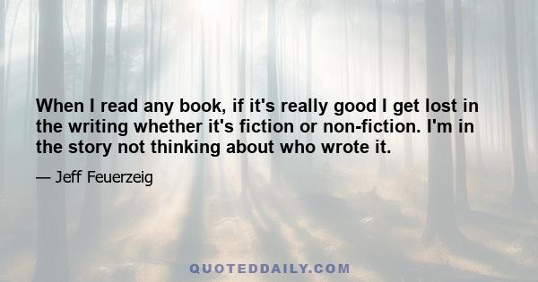 When I read any book, if it's really good I get lost in the writing whether it's fiction or non-fiction. I'm in the story not thinking about who wrote it.