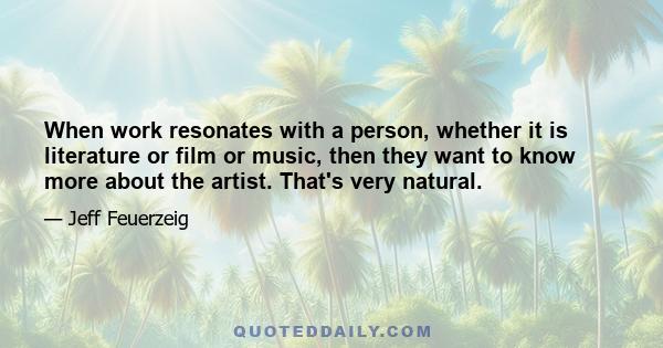 When work resonates with a person, whether it is literature or film or music, then they want to know more about the artist. That's very natural.