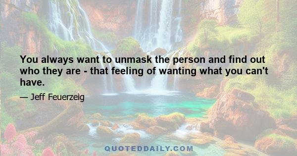 You always want to unmask the person and find out who they are - that feeling of wanting what you can't have.