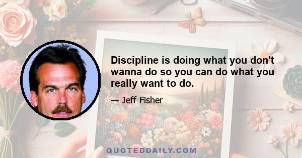 Discipline is doing what you don't wanna do so you can do what you really want to do.