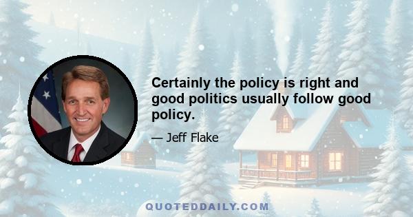 Certainly the policy is right and good politics usually follow good policy.