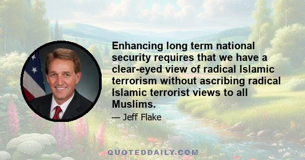 Enhancing long term national security requires that we have a clear-eyed view of radical Islamic terrorism without ascribing radical Islamic terrorist views to all Muslims.