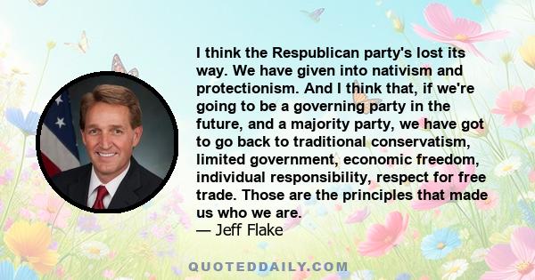 I think the Respublican party's lost its way. We have given into nativism and protectionism. And I think that, if we're going to be a governing party in the future, and a majority party, we have got to go back to