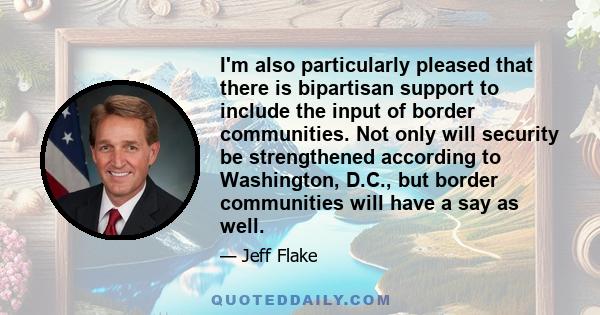 I'm also particularly pleased that there is bipartisan support to include the input of border communities. Not only will security be strengthened according to Washington, D.C., but border communities will have a say as