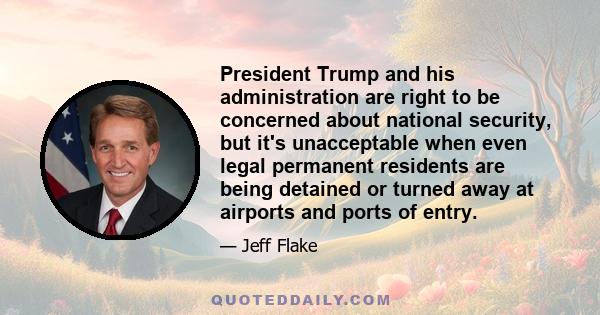 President Trump and his administration are right to be concerned about national security, but it's unacceptable when even legal permanent residents are being detained or turned away at airports and ports of entry.